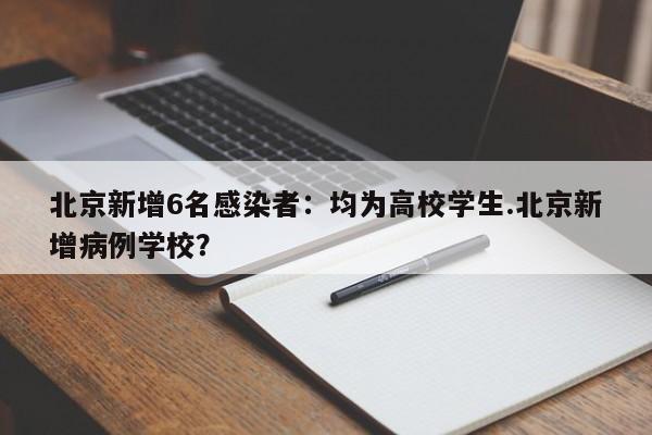 北京新增6名感染者:均为高校学生.北京新增病例学校?