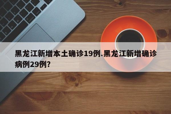 黑龙江新增本土确诊19例.黑龙江新增确诊病例29例?