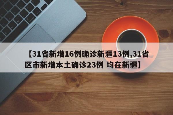 【31省新增16例确诊新疆13例,31省区市新增本土确诊23例 均在新疆】