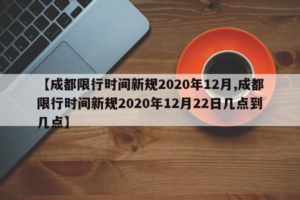 【成都限行时间新规2020年12月,成都限行时间新规2020年12月22日几点到几点】