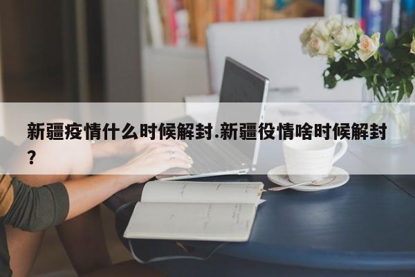 新疆疫情什么时候解封.新疆役情啥时候解封?