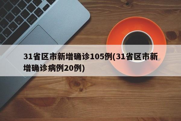 31省区市新增确诊105例(31省区市新增确诊病例20例)