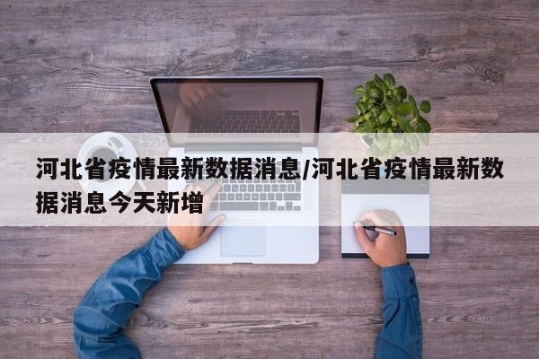 河北省疫情最新数据消息/河北省疫情最新数据消息今天新增