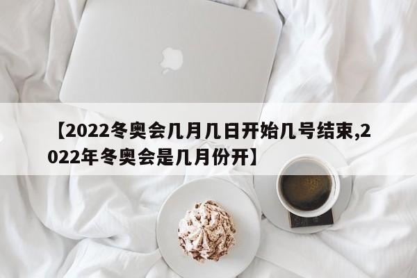 【2022冬奥会几月几日开始几号结束,2022年冬奥会是几月份开】