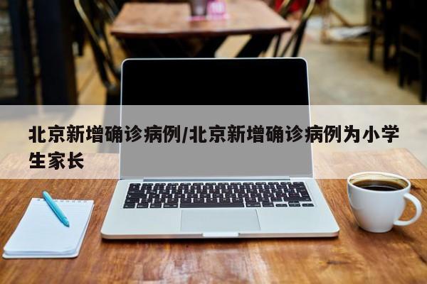 北京新增确诊病例/北京新增确诊病例为小学生家长