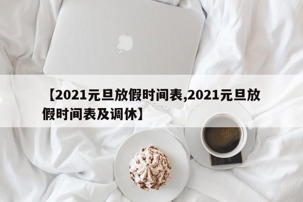 【2021元旦放假时间表,2021元旦放假时间表及调休】