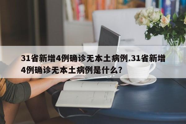 31省新增4例确诊无本土病例.31省新增4例确诊无本土病例是什么?