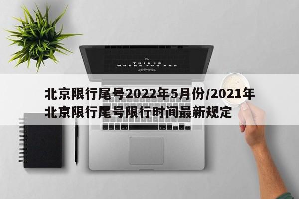 北京限行尾号2022年5月份/2021年北京限行尾号限行时间最新规定