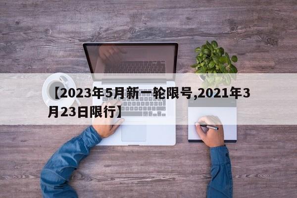 【2023年5月新一轮限号,2021年3月23日限行】
