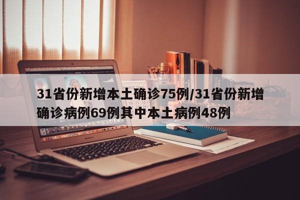 31省份新增本土确诊75例/31省份新增确诊病例69例其中本土病例48例