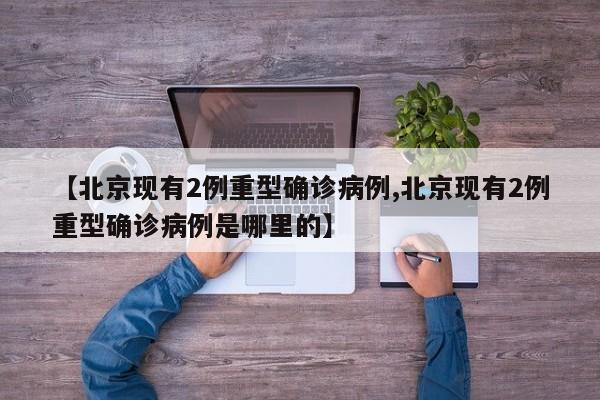 【北京现有2例重型确诊病例,北京现有2例重型确诊病例是哪里的】