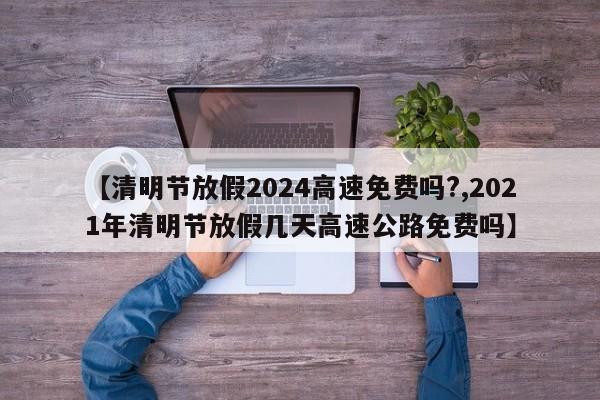【清明节放假2024高速免费吗?,2021年清明节放假几天高速公路免费吗】
