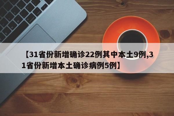 【31省份新增确诊22例其中本土9例,31省份新增本土确诊病例5例】