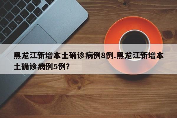 黑龙江新增本土确诊病例8例.黑龙江新增本土确诊病例5例?