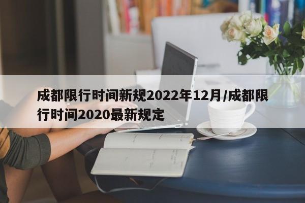 成都限行时间新规2022年12月/成都限行时间2020最新规定