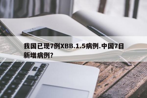 我国已现7例XBB.1.5病例.中国7日新增病例?