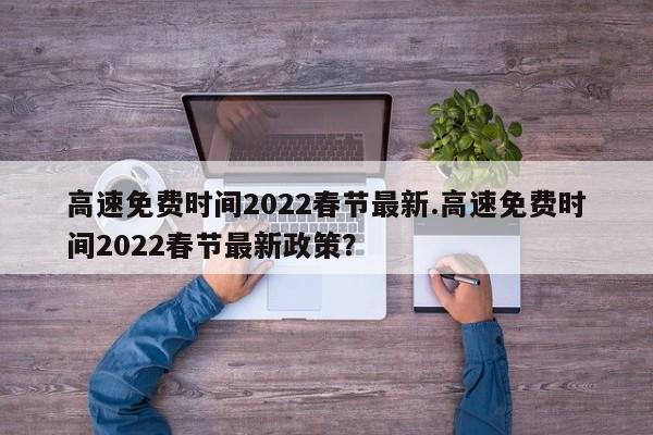 高速免费时间2022春节最新.高速免费时间2022春节最新政策?