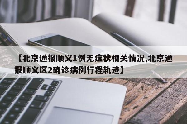 【北京通报顺义1例无症状相关情况,北京通报顺义区2确诊病例行程轨迹】