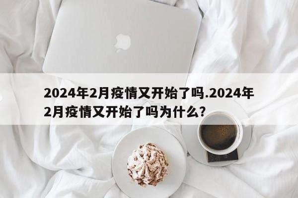 2024年2月疫情又开始了吗.2024年2月疫情又开始了吗为什么?