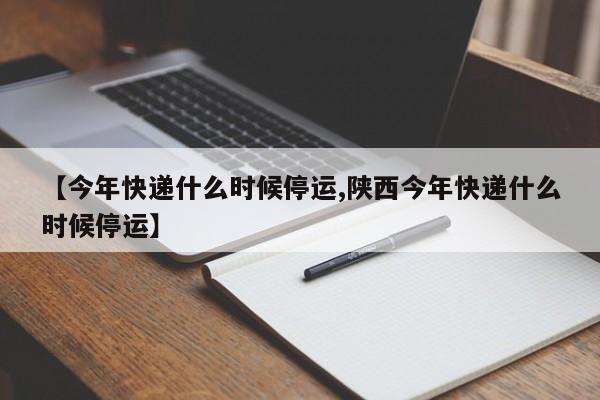 【今年快递什么时候停运,陕西今年快递什么时候停运】