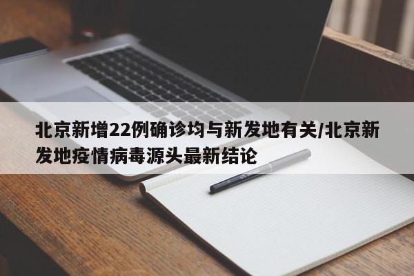 北京新增22例确诊均与新发地有关/北京新发地疫情病毒源头最新结论