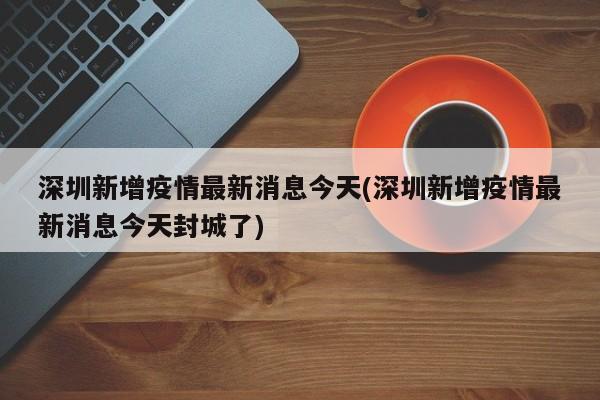 深圳新增疫情最新消息今天(深圳新增疫情最新消息今天封城了)