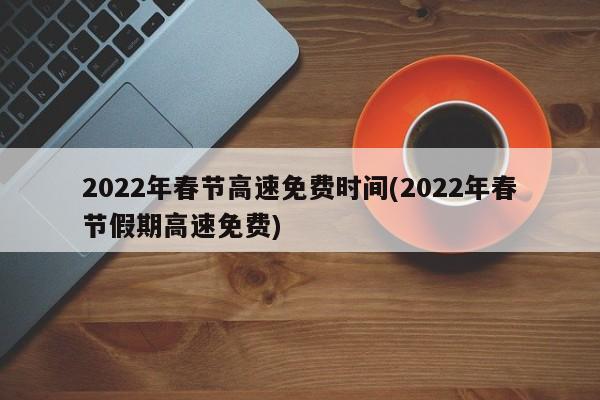 2022年春节高速免费时间(2022年春节假期高速免费)