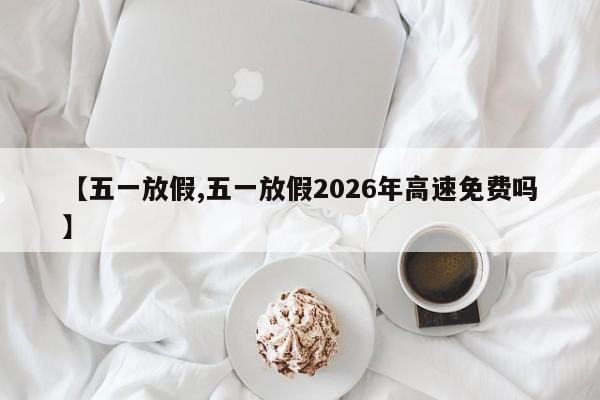 【五一放假,五一放假2026年高速免费吗】