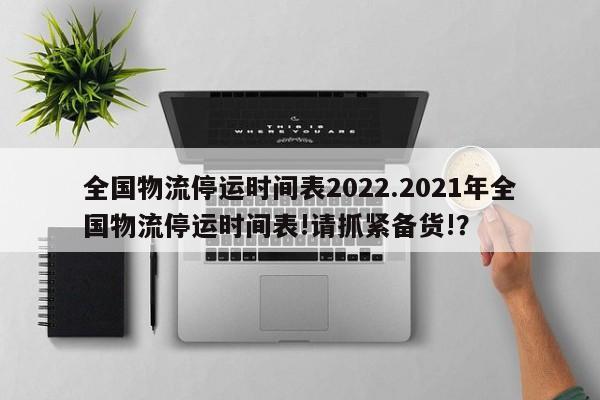 全国物流停运时间表2022.2021年全国物流停运时间表!请抓紧备货!?
