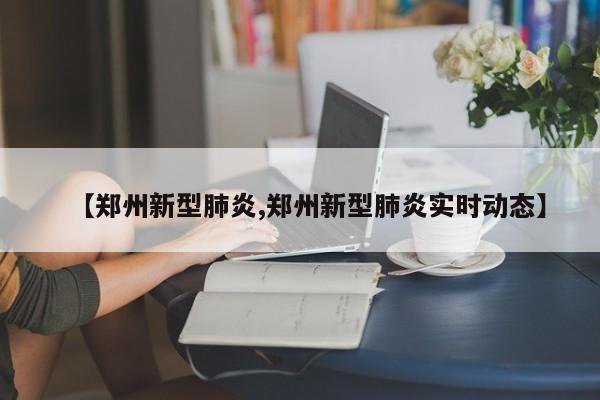 【郑州新型肺炎,郑州新型肺炎实时动态】