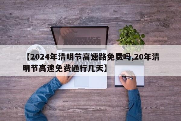【2024年清明节高速路免费吗,20年清明节高速免费通行几天】