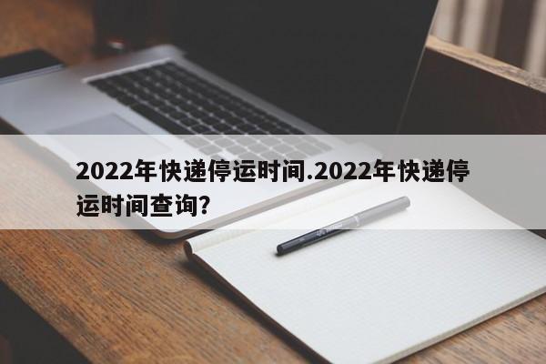2022年快递停运时间.2022年快递停运时间查询?