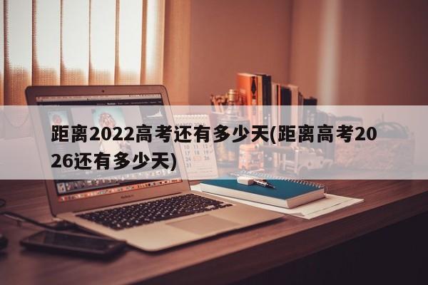 距离2022高考还有多少天(距离高考2026还有多少天)