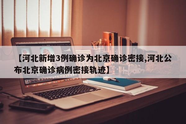 【河北新增3例确诊为北京确诊密接,河北公布北京确诊病例密接轨迹】