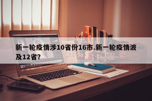 新一轮疫情涉10省份16市.新一轮疫情波及12省?