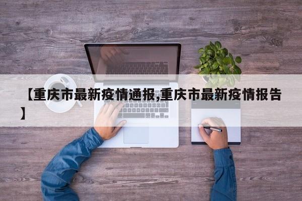 【重庆市最新疫情通报,重庆市最新疫情报告】