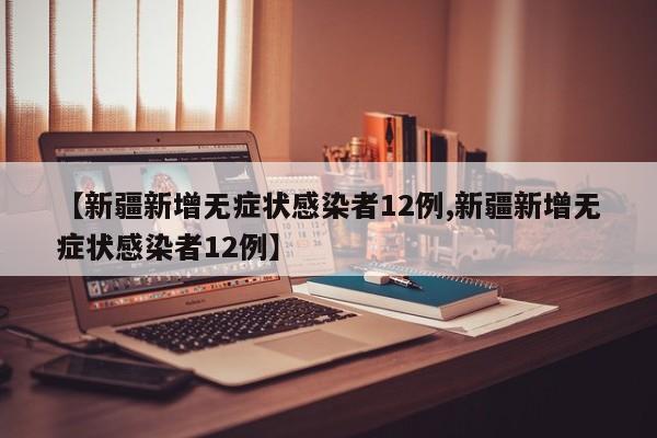 【新疆新增无症状感染者12例,新疆新增无症状感染者12例】