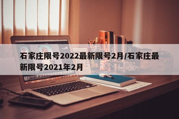 石家庄限号2022最新限号2月/石家庄最新限号2021年2月