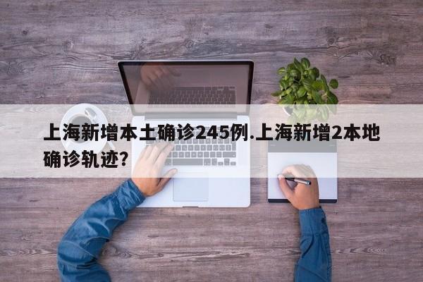 上海新增本土确诊245例.上海新增2本地确诊轨迹?