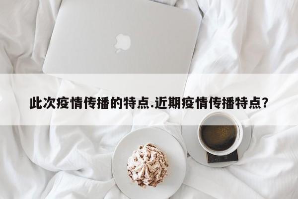 此次疫情传播的特点.近期疫情传播特点?