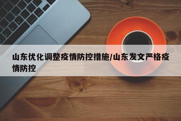 山东优化调整疫情防控措施/山东发文严格疫情防控