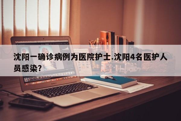 沈阳一确诊病例为医院护士.沈阳4名医护人员感染?
